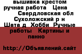 вышивка крестом ручная работа › Цена ­ 30 000 - Свердловская обл., Сухоложский р-н, Шата д. Хобби. Ручные работы » Картины и панно   